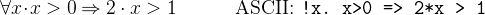 \[  \forall x \mathord {\mkern 1mu\cdot \mkern 1mu}x>0 \mathbin \Rightarrow 2\cdot x > 1 \qquad \quad \textrm{ASCII: } \texttt{!x.\  x>0\  =>\  2*x\  >\  1} \]