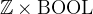 $\mathord {\mathbb Z}\mathbin \times \mathord {\mathrm{BOOL}}$