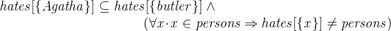 $\it  hates[\{  Agatha\}  ] \subseteq hates[\{  butler\}  ] \land \\ \hspace*{3,2 cm} (\forall x\mathord {\mkern 1mu\cdot \mkern 1mu}x\in persons \mathbin \Rightarrow hates[\{  x\}  ] \neq persons) $