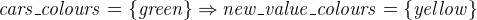 $\it  cars\_ colours = \{  green \}  \mathbin \Rightarrow new\_ value\_ colours = \{  yellow \}  $