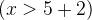 $(x>5+2)$