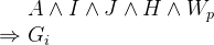 $\begin{array}{r@{\  }l}&  A \land I \land J \land H \land W_ p \\ \mathbin \Rightarrow &  G_ i \end{array}$