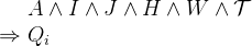 $\begin{array}{r@{\  }l}&  A \land I \land J \land H \land W \land \mathcal{T}\\ \mathbin \Rightarrow &  Q_ i \end{array}$