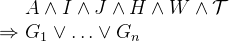 $\begin{array}{l@{\  }l}&  A \land I \land J \land H \land W \land \mathcal{T}\\ \mathbin \Rightarrow &  G_1\lor \ldots \lor G_ n \end{array} $