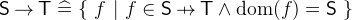 $\textsf{S}\mathbin \rightarrow \textsf{T}\mathrel {\widehat=}\{ ~  f ~ |~  f\in \textsf{S} \mathbin {\mkern 6mu\mapstochar \mkern -6mu\rightarrow } \textsf{T}\land \mathop {\mathrm{dom}}\nolimits (f) = \textsf{S}~ \} $