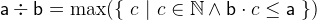 $\textsf{a}\div \textsf{b}= \max (\{ ~ c ~ |~  c\in \mathord {\mathbb N}\land \textsf{b}\cdot c \leq \textsf{a}~ \} )$