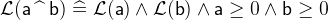 $\mathcal{L}(\textsf{a}\mathbin {\widehat{\enskip }}\textsf{b}) \mathrel {\widehat=}\mathcal{L}(\textsf{a}) \land \mathcal{L}(\textsf{b}) \land \textsf{a}\geq 0 \land \textsf{b}\geq 0$