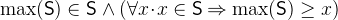 $\max (\textsf{S})\in \textsf{S}\land (\forall x\mathord {\mkern 1mu\cdot \mkern 1mu}x\in \textsf{S}\mathbin \Rightarrow \max (\textsf{S})\geq x)$