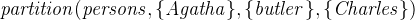 $\it  \\ partition(persons, \{  Agatha\}  , \{  butler\}  , \{  Charles\}  ) $