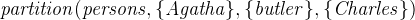 $\it  partition(persons, \{  Agatha\}  , \{  butler\}  , \{  Charles\}  ) $