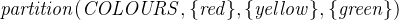 $\it  partition(COLOURS, \{  red\}  , \{  yellow\}  , \{  green\}  ) $