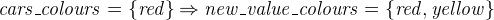 $\it  cars\_ colours = \{  red \}  \mathbin \Rightarrow new\_ value\_ colours = \{  red, yellow \}  $