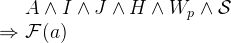 $\begin{array}{r@{\  }l}&  A \land I \land J \land H \land W_ p \land \mathcal{S}\\ \mathbin \Rightarrow &  \mathcal{F}(a) \end{array}$