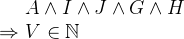 $\begin{array}{r@{\  }l}&  A \land I \land J \land G \land H \\ \mathbin \Rightarrow &  V\in \mathord {\mathbb N}\end{array}$