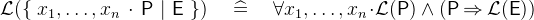 $\mathcal{L}(\{ ~ x_1,\ldots ,x_ n~ \mathord {\mkern 1mu\cdot \mkern 1mu}~ \textsf{P}~ |~ \textsf{E}~ \} ) \quad \mathrel {\widehat=}\quad \forall x_1,\ldots ,x_ n \mathord {\mkern 1mu\cdot \mkern 1mu}\mathcal{L}(\textsf{P}) \land (\textsf{P}\mathbin \Rightarrow \mathcal{L}(\textsf{E}))$