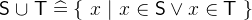 $\textsf{S}\mathbin {\mkern 1mu\cup \mkern 1mu}\textsf{T}\mathrel {\widehat=}\{ ~ x~ |~ x\in \textsf{S}\lor x\in \textsf{T}~ \} $