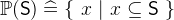 $\mathop {\mathbb P\hbox{}}\nolimits (\textsf{S}) \mathrel {\widehat=}\{ ~ x~ |~ x\subseteq \textsf{S}~ \} $