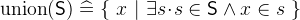 $\mathrm{union}(\textsf{S}) \mathrel {\widehat=}\{ ~ x~ |~ \exists s \mathord {\mkern 1mu\cdot \mkern 1mu}s\in \textsf{S}\land x\in s~ \} $