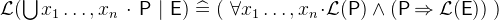 $\mathcal{L}(\bigcup \nolimits x_1\ldots ,x_ n~ \mathord {\mkern 1mu\cdot \mkern 1mu}~ \textsf{P}~ |~ \textsf{E}) \mathrel {\widehat=}(~ \forall x_1\ldots ,x_ n \mathord {\mkern 1mu\cdot \mkern 1mu}\mathcal{L}(\textsf{P}) \land (\textsf{P}\mathbin \Rightarrow \mathcal{L}(\textsf{E}))~ )$