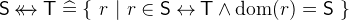 $\textsf{S}\mathbin {\leftarrow \mkern -14mu\leftrightarrow }\textsf{T}\mathrel {\widehat=}\{ ~ r~ |~ r\in \textsf{S}\mathbin \leftrightarrow \textsf{T}\land \mathop {\mathrm{dom}}\nolimits (r) = \textsf{S}~ \} $