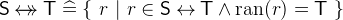 $\textsf{S}\mathbin {\leftrightarrow \mkern -14mu\rightarrow }\textsf{T}\mathrel {\widehat=}\{ ~ r~ |~ r\in \textsf{S}\mathbin \leftrightarrow \textsf{T}\land \mathop {\mathrm{ran}}\nolimits (r) = \textsf{T}~ \} $