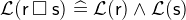 $\mathcal{L}(\textsf{r}\mathbin {\Box }\textsf{s})\mathrel {\widehat=}\mathcal{L}(\textsf{r})\land \mathcal{L}(\textsf{s})$