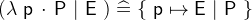 $(\lambda ~ \textsf{p}~ \mathord {\mkern 1mu\cdot \mkern 1mu}~ \textsf{P}~ |~ \textsf{E}~ ) \mathrel {\widehat=}\{ ~ \textsf{p}\mapsto \textsf{E}~ |~ \textsf{P}~ \} $