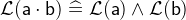 $\mathcal{L}(\textsf{a}\cdot \textsf{b}) \mathrel {\widehat=}\mathcal{L}(\textsf{a}) \land \mathcal{L}(\textsf{b})$