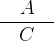 \[ \frac{\quad A\quad }{C} \]