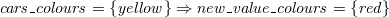 $\it  cars\_ colours = \{  yellow \}  \mathbin \Rightarrow new\_ value\_ colours = \{  red \}  $