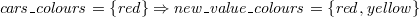 $\it  cars\_ colours = \{  red \}  \mathbin \Rightarrow new\_ value\_ colours = \{  red, yellow \}  $