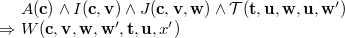 $\begin{array}{r@{\  }l}&  A(\mathbf{c})\land I(\mathbf{c},\mathbf{v})\land J(\mathbf{c},\mathbf{v},\mathbf{w})\land \mathcal{T}({\mathbf{t},\mathbf{u}},\mathbf{w},\mathbf{u},\mathbf{w}’)\\ \mathbin \Rightarrow &  W(\mathbf{c},{\mathbf{v},\mathbf{w}},\mathbf{w}’,{\mathbf{t},\mathbf{u}},x’) \end{array}$