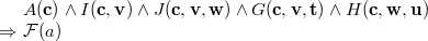 $\begin{array}{r@{\  }l}&  A(\mathbf{c})\land I(\mathbf{c},\mathbf{v})\land J(\mathbf{c},\mathbf{v},\mathbf{w})\land G(\mathbf{c},\mathbf{v},\mathbf{t})\land H(\mathbf{c},\mathbf{w},\mathbf{u})\\ \mathbin \Rightarrow &  \mathcal{F}(a) \end{array}$