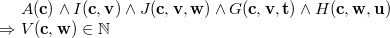 $\begin{array}{r@{\  }l}&  A(\mathbf{c})\land I(\mathbf{c},\mathbf{v})\land J(\mathbf{c},\mathbf{v},\mathbf{w})\land G(\mathbf{c},\mathbf{v},\mathbf{t})\land H(\mathbf{c},\mathbf{w},\mathbf{u})\\ \mathbin \Rightarrow &  V(\mathbf{c},\mathbf{w})\in \mathord {\mathbb N}\end{array}$