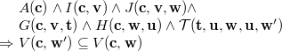 $\begin{array}{r@{\  }l}&  A(\mathbf{c})\land I(\mathbf{c},\mathbf{v})\land J(\mathbf{c},\mathbf{v},\mathbf{w})\land \\ &  G(\mathbf{c},\mathbf{v},\mathbf{t})\land H(\mathbf{c},\mathbf{w},\mathbf{u})\land \mathcal{T}({\mathbf{t},\mathbf{u}},\mathbf{w},\mathbf{u},\mathbf{w}’)\\ \mathbin \Rightarrow &  V(\mathbf{c},\mathbf{w}’)\subseteq V(\mathbf{c},\mathbf{w}) \end{array}$