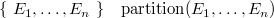$\begin{array}{lllll} \{ ~ E_1,\ldots ,E_ n~ \}  &  \mathrm{partition}(E_1,\ldots ,E_ n) \end{array}$