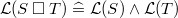 $\mathcal{L}(S\mathbin {\Box }T) \mathrel {\widehat=}\mathcal{L}(S) \land \mathcal{L}(T)$