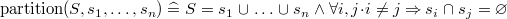 $\mathrm{partition}(S,s_1,\ldots ,s_ n) \mathrel {\widehat=}S=s_1\mathbin {\mkern 1mu\cup \mkern 1mu}\ldots \mathbin {\mkern 1mu\cup \mkern 1mu}s_ n \land \forall i,j \mathord {\mkern 1mu\cdot \mkern 1mu}i\neq j \mathbin \Rightarrow s_ i\mathbin {\mkern 1mu\cap \mkern 1mu}s_ j = \emptyset $