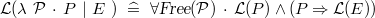 $\mathcal{L}(\lambda ~ \mathcal{P}~ \mathord {\mkern 1mu\cdot \mkern 1mu}~ P~ |~ E~ )~ \mathrel {\widehat=}~  \forall \textsl{Free}(\mathcal{P})~ \mathord {\mkern 1mu\cdot \mkern 1mu}~ \mathcal{L}(P)\land (P\mathbin \Rightarrow \mathcal{L}(E))$