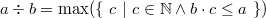 $a\div b = \max (\{ ~ c ~ |~  c\in \mathord {\mathbb N}\land b\cdot c \leq a~ \} )$